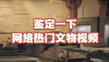 鉴定一下网络热门文物视频～