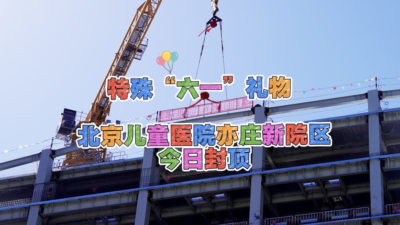特殊“六一”礼物！北京儿童医院亦庄新院区今日封顶