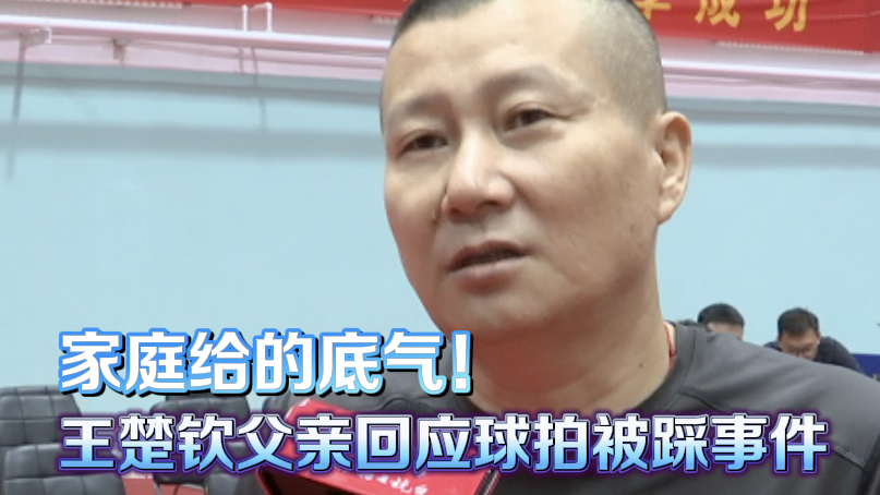 家庭给的底气!王楚钦父亲回应球拍被踩事件 家庭给的底气!王楚钦父亲回应球拍被踩事件