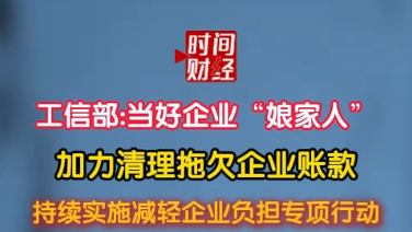 工信部:当好企业“娘家人”加力清理拖欠企业账款持续实施减轻企业负担专项行动