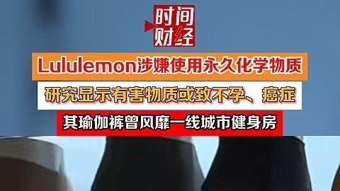 涉嫌使用永久化学物质,或致不孕、癌症!Lululemon中国深夜回应 涉嫌使用永久化学物质,或致不孕、癌症!Lululemon中国深夜回应
