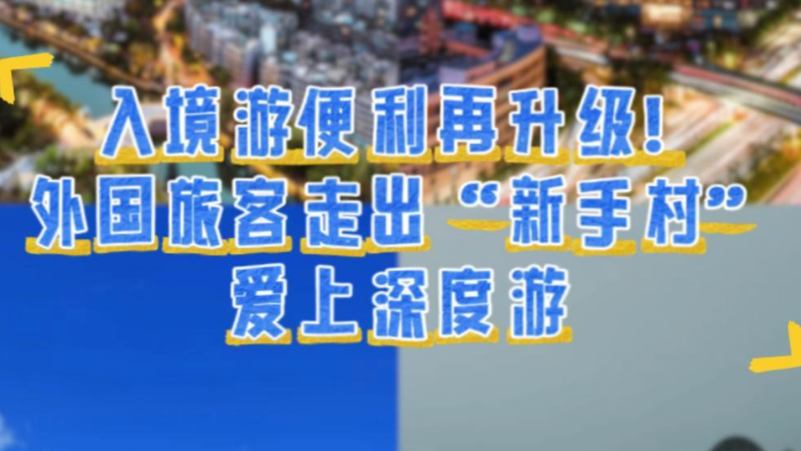 入境游便利再升级！外国旅客走出“新手村”爱上深度游