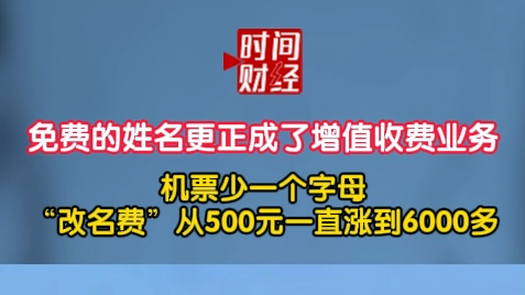 免费的姓名更正成了增值收费业务 机票少一个字母“改名费”从500元一直涨到6000多